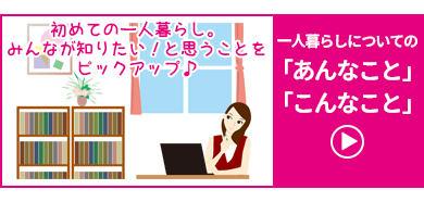 一人暮らしについて知りたい「あんなこと」「こんなこと」