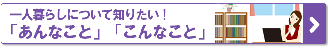 一人暮らしについて知りたい！「あんなこと」「こんなこと」